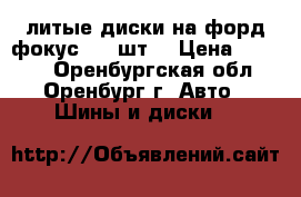  литые диски на форд фокус2  4 шт. › Цена ­ 6 000 - Оренбургская обл., Оренбург г. Авто » Шины и диски   